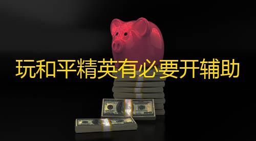 三角洲行动透视挂玩和平精英有必要开辅助瞄准吗